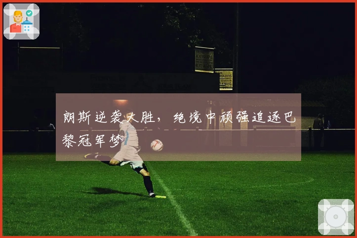 朗斯逆袭大胜，绝境中顽强追逐巴黎冠军梦