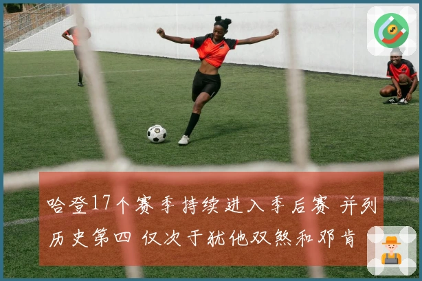 哈登17个赛季持续进入季后赛 并列历史第四 仅次于犹他双煞和邓肯