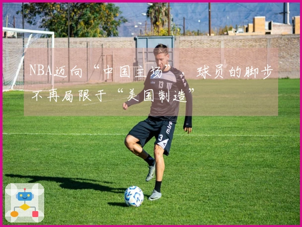 NBA迈向“中国主场”，球员的脚步不再局限于“美国制造”