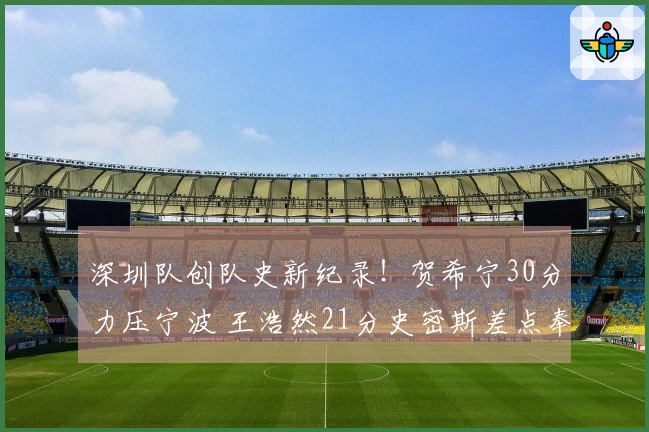 深圳队创队史新纪录！贺希宁30分力压宁波 王浩然21分史密斯差点奉献三双