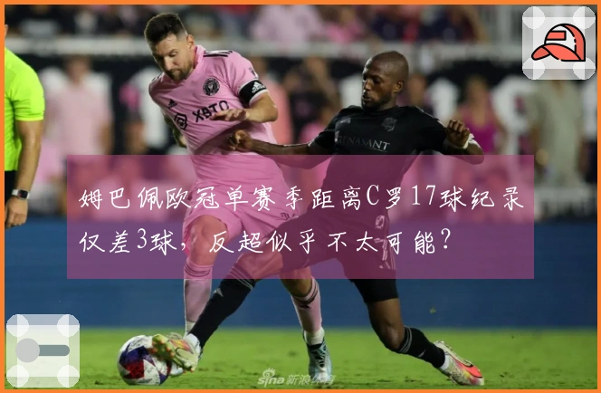 姆巴佩欧冠单赛季距离C罗17球纪录仅差3球，反超似乎不太可能？