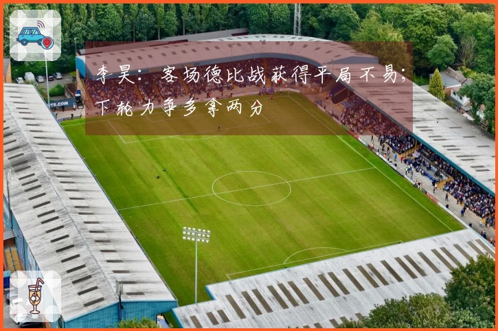 李昊：客场德比战获得平局不易；下轮力争多拿两分