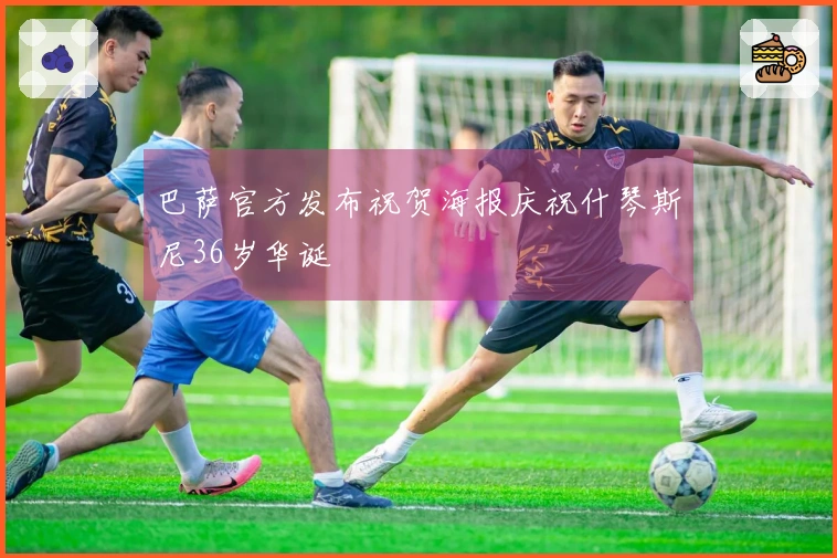 巴萨官方发布祝贺海报庆祝什琴斯尼36岁华诞