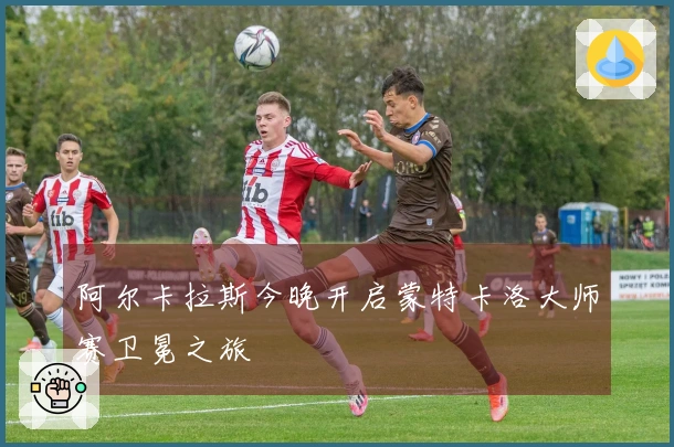 阿尔卡拉斯今晚开启蒙特卡洛大师赛卫冕之旅