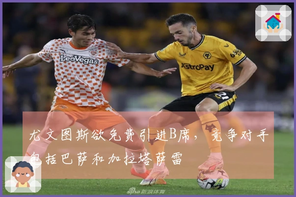 尤文图斯欲免费引进B席，竞争对手包括巴萨和加拉塔萨雷