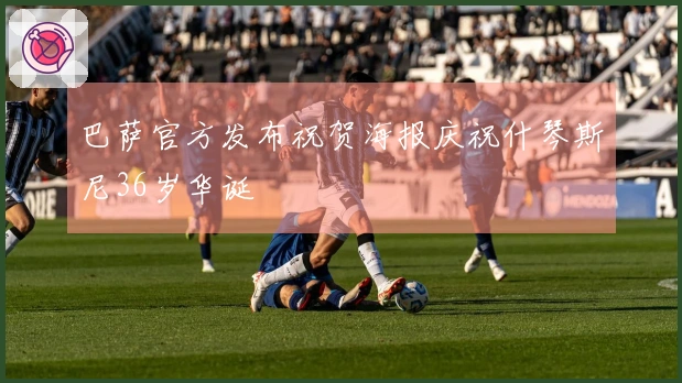 巴萨官方发布祝贺海报庆祝什琴斯尼36岁华诞