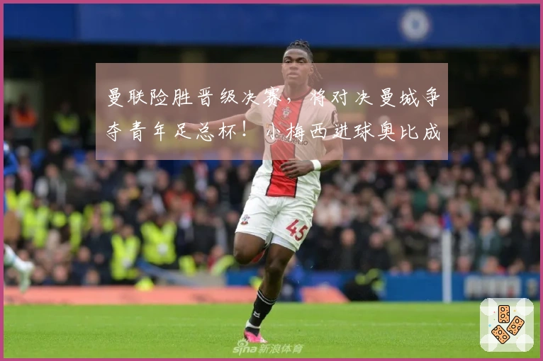 曼联险胜晋级决赛，将对决曼城争夺青年足总杯！小梅西进球奥比成关键