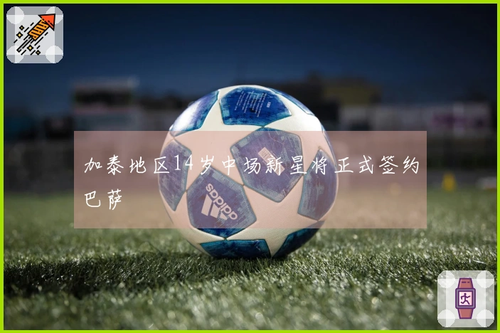 加泰地区14岁中场新星将正式签约巴萨