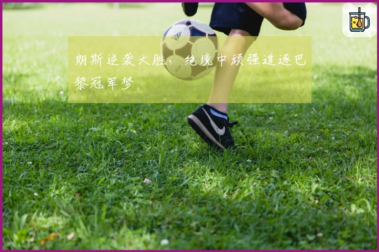 朗斯逆袭大胜，绝境中顽强追逐巴黎冠军梦