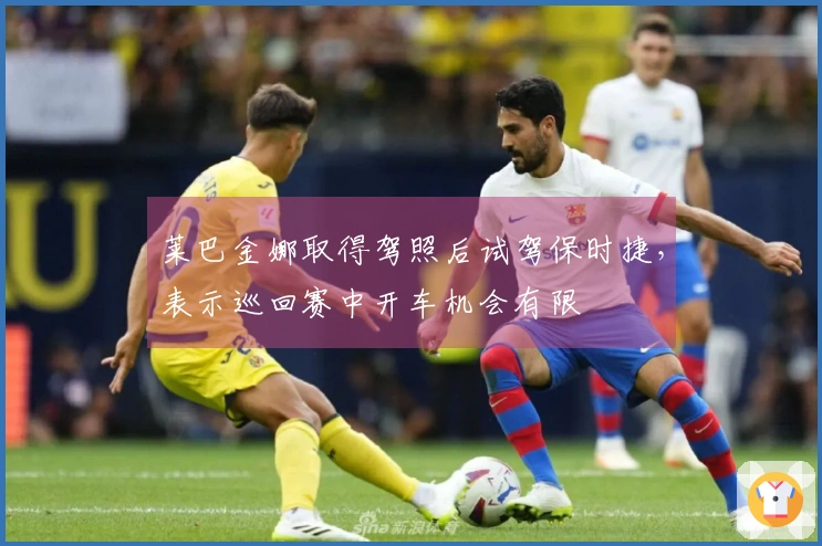 莱巴金娜取得驾照后试驾保时捷，表示巡回赛中开车机会有限