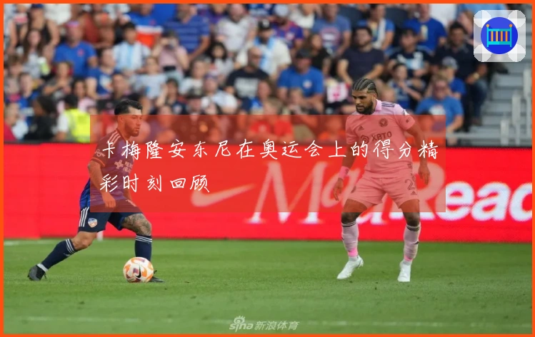 卡梅隆安东尼在奥运会上的得分精彩时刻回顾