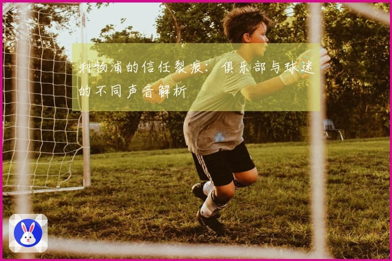 利物浦的信任裂痕：俱乐部与球迷的不同声音解析