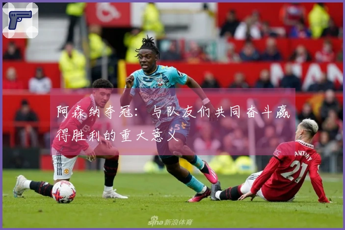 阿森纳夺冠：与队友们共同奋斗赢得胜利的重大意义