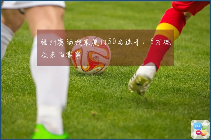 福州赛场迎来厦门50名选手，5万观众亲临赛事
