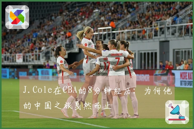 J.Cole在CBA的8分钟经历：为何他的中国之旅戛然而止