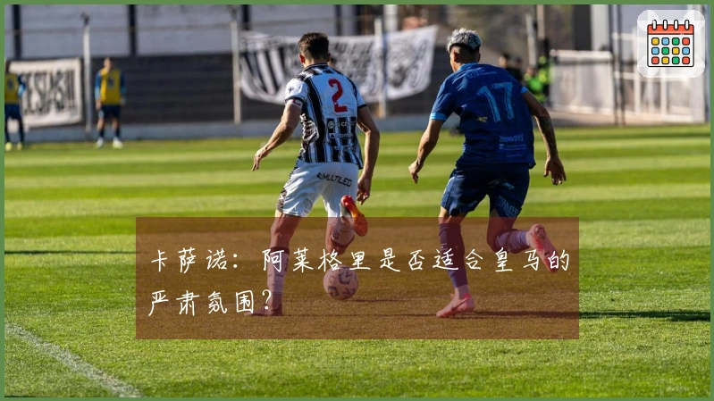卡萨诺：阿莱格里是否适合皇马的严肃氛围？