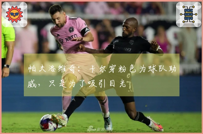 帕夫洛维奇：卡尔穿粉色为球队助威，只是为了吸引目光