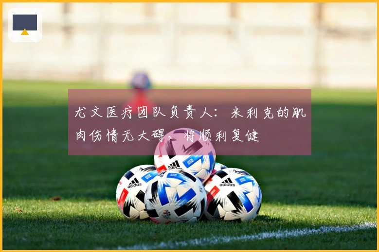 尤文医疗团队负责人：米利克的肌肉伤情无大碍，将顺利复健