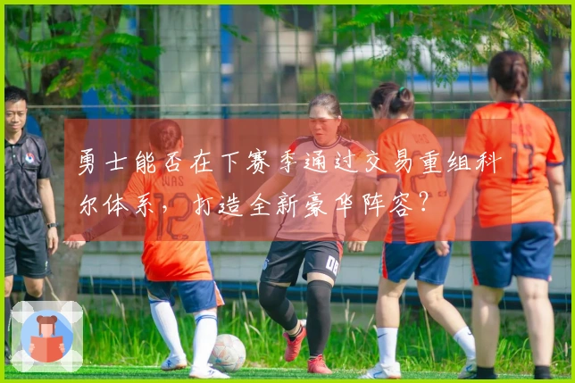勇士能否在下赛季通过交易重组科尔体系，打造全新豪华阵容？