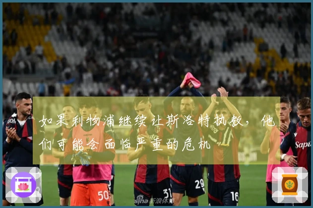 如果利物浦继续让斯洛特执教,他们可能会面临严重的危机