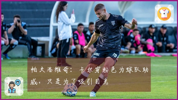 帕夫洛维奇：卡尔穿粉色为球队助威，只是为了吸引目光