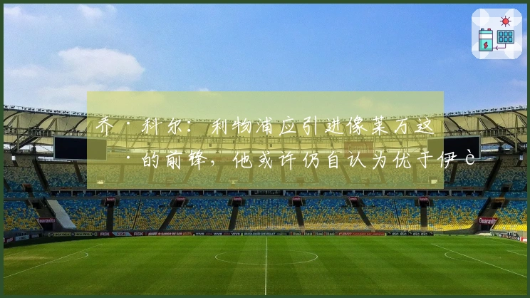 乔·科尔:利物浦应引进像莱万这样的前锋,他或许仍自认为优于伊萨克