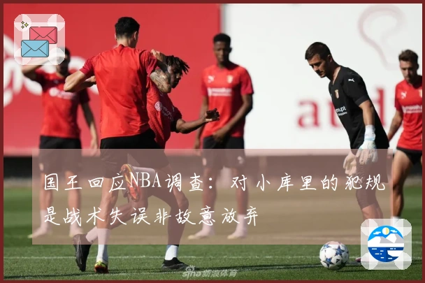 国王回应NBA调查：对小库里的犯规是战术失误非故意放弃