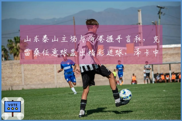 山东泰山主场与海港握手言和,克雷桑任意球轰出精彩进球,泽卡中柱未能破门
