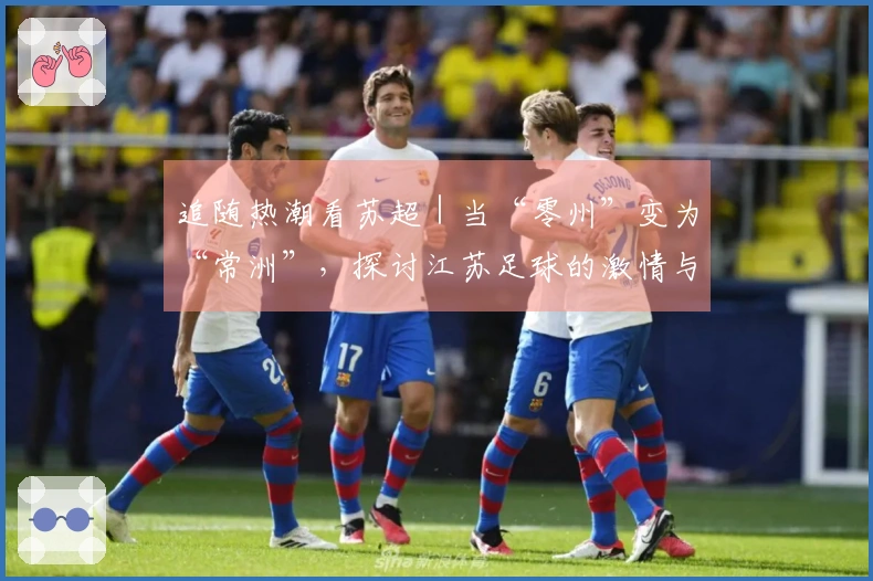 追随热潮看苏超｜当“零州”变为“常洲”，探讨江苏足球的激情与竞争！