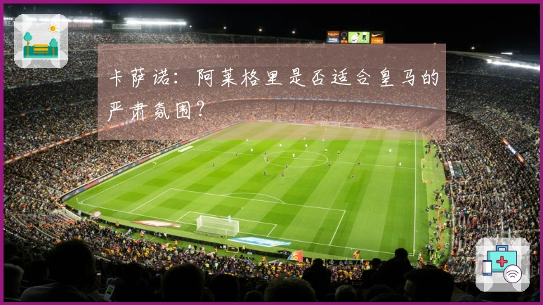 卡萨诺：阿莱格里是否适合皇马的严肃氛围？