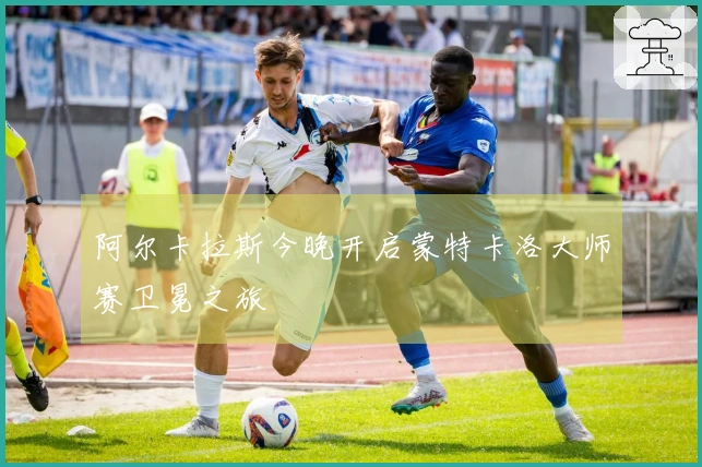 阿尔卡拉斯今晚开启蒙特卡洛大师赛卫冕之旅