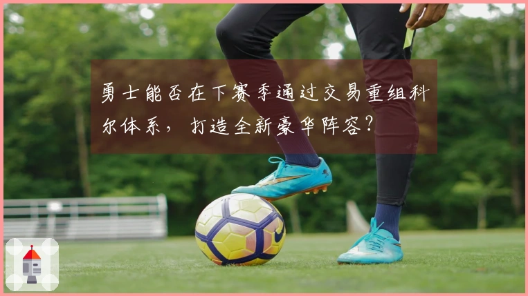 勇士能否在下赛季通过交易重组科尔体系，打造全新豪华阵容？