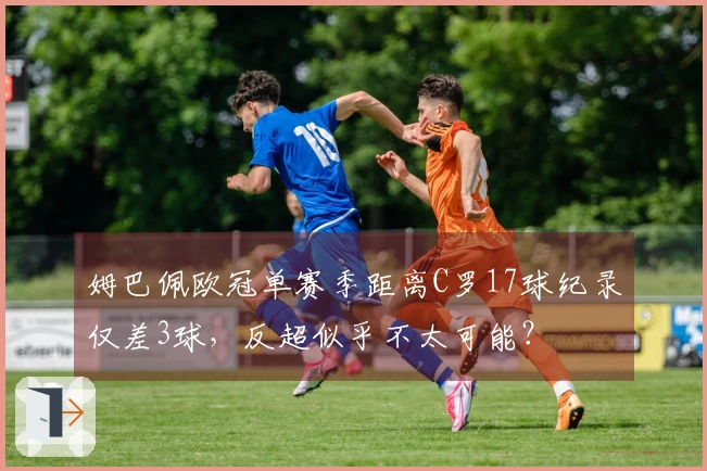姆巴佩欧冠单赛季距离C罗17球纪录仅差3球，反超似乎不太可能？