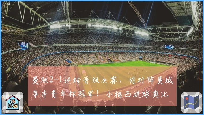 曼联2-1逆转晋级决赛，将对阵曼城争夺青年杯冠军！小梅西进球奥比成关键