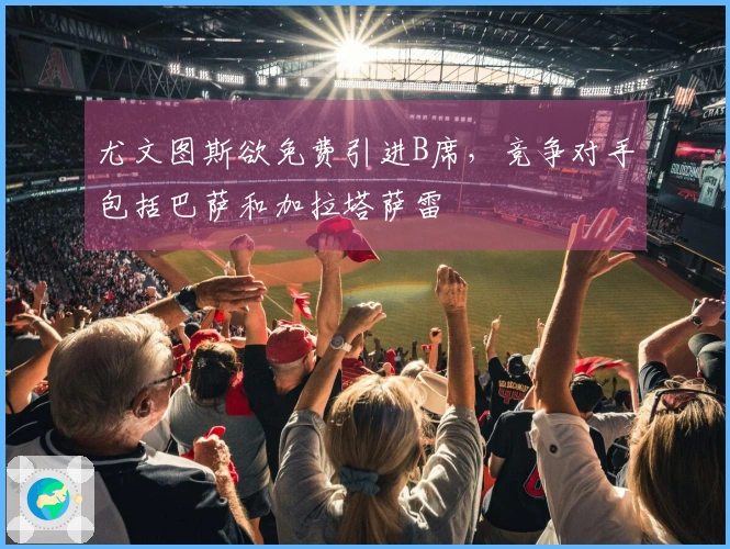 尤文图斯欲免费引进B席，竞争对手包括巴萨和加拉塔萨雷