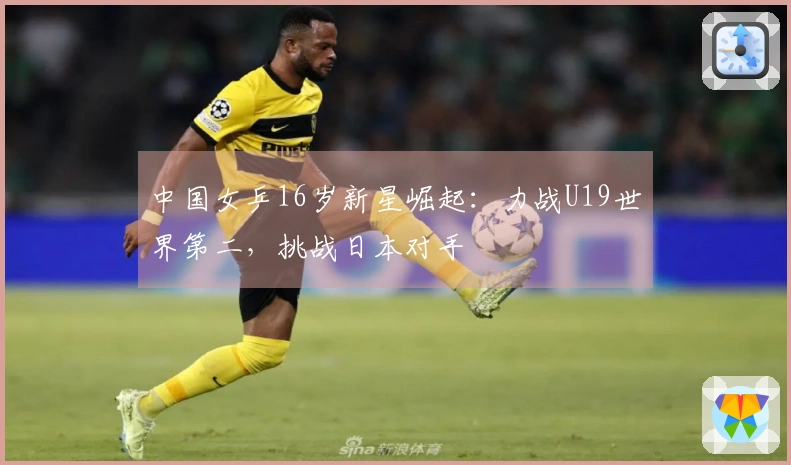 中国女乒16岁新星崛起：力战U19世界第二，挑战日本对手